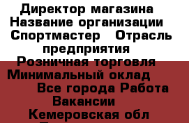 Директор магазина › Название организации ­ Спортмастер › Отрасль предприятия ­ Розничная торговля › Минимальный оклад ­ 39 000 - Все города Работа » Вакансии   . Кемеровская обл.,Прокопьевск г.